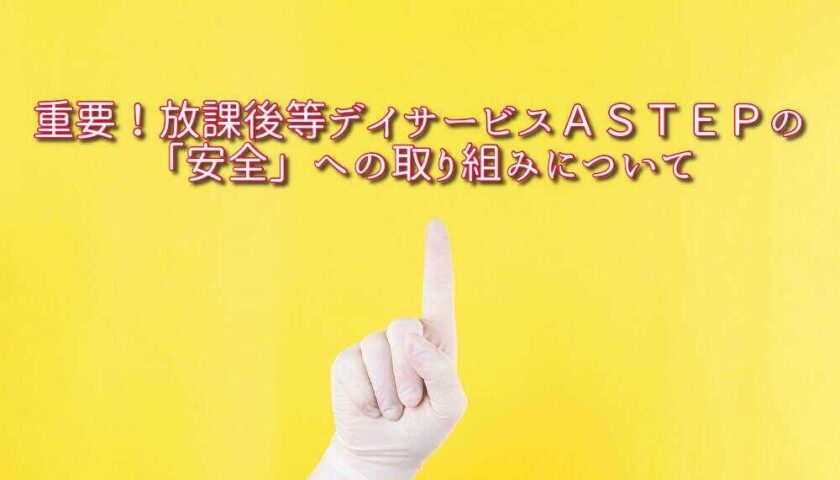 重要！放課後等デイサービスＡＳＴＥＰの「安全」への取り組み