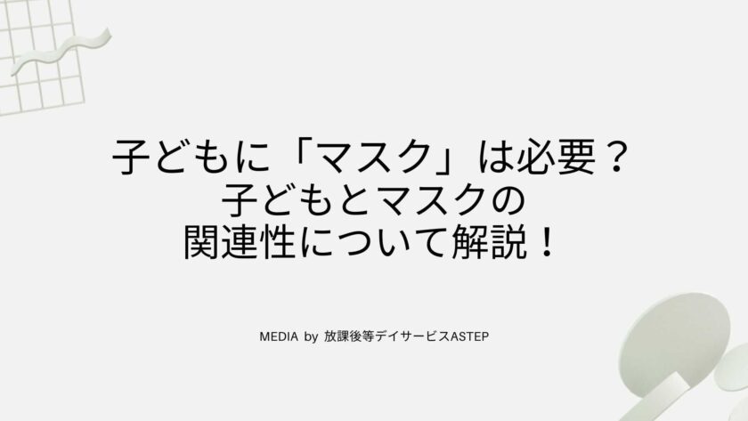 京都府乙訓郡向日市の放課後等デイサービスASTEP（アステップ）子どもに「マスク」は必要？子どもとマスクの関連性について解説！