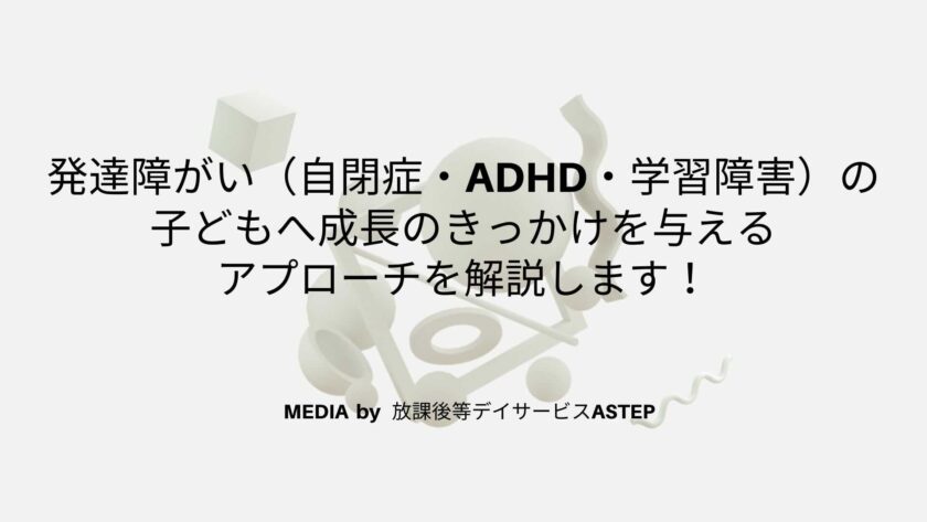 京都府乙訓郡向日市の放課後等デイサービスASTEP（アステップ）発達障がい児（自閉症・adhd・学習障害）に成長のきっかけを与えるアプローチを解説します！