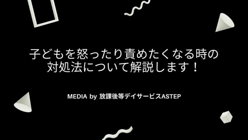 京都府乙訓郡向日市の放課後等デイサービスASTEP（アステップ）子どもを怒ったり責めたくなる時の対処法について解説します！