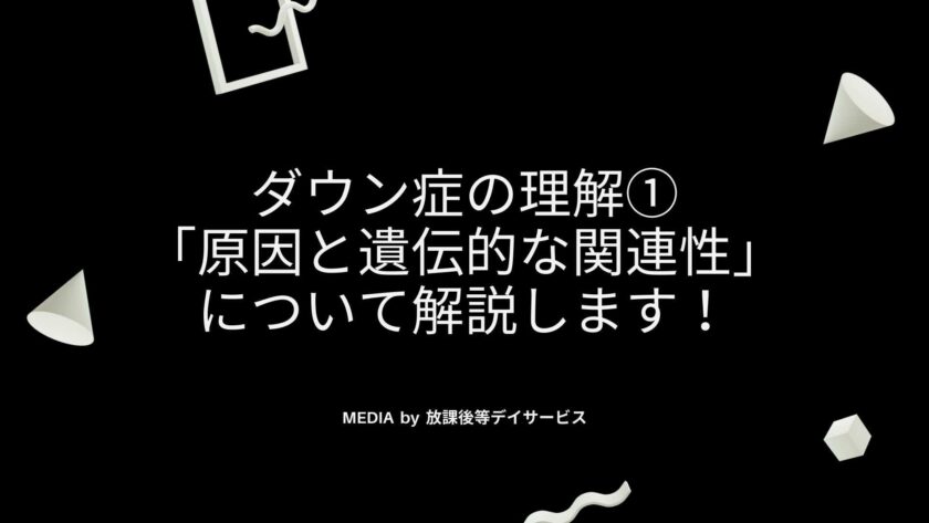 ダウン症の理解①「原因と遺伝的な関連性」について解説します！