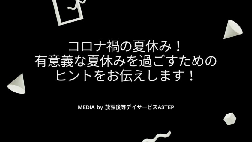 コロナ禍の夏休み！有意義な夏休みを過ごすためのヒントをお伝えします！