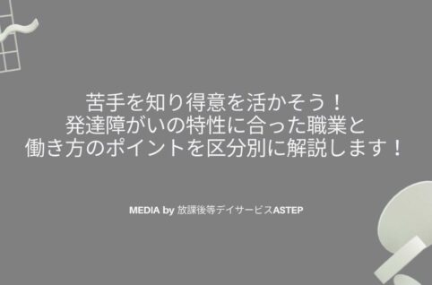 苦手を知り得意を活かそう！ 発達障がいの特性に合った職業と 働き方のポイントを区分別に解説します！