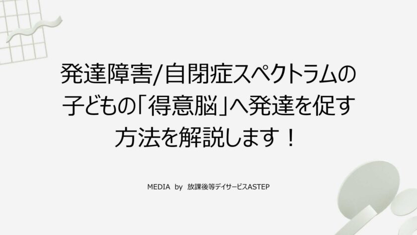 京都府乙訓郡向日市の放課後等デイサービスASTEP（アステップ）発達障害/自閉症スペクトラムの子どもの「得意脳」へ発達を促す方法を解説します！