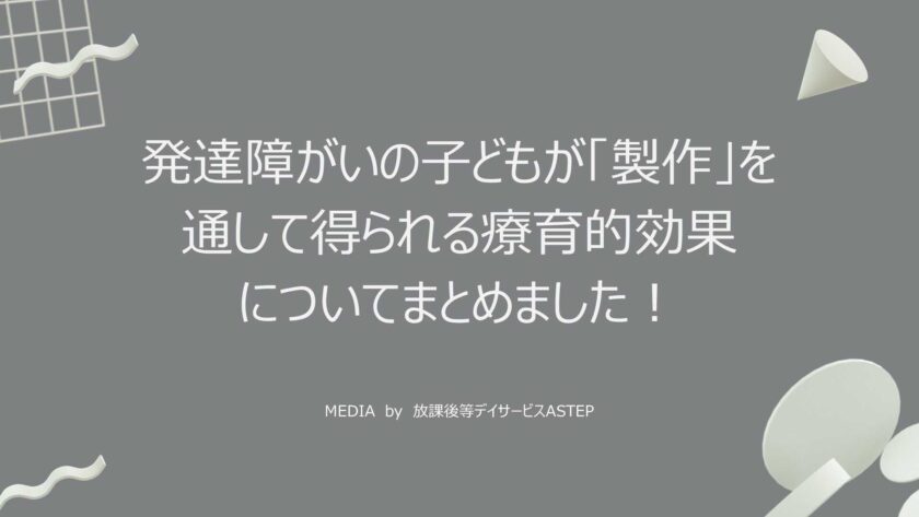 京都府乙訓郡向日市の放課後等デイサービスASTEP（アステップ）発達障がいの子どもが「製作」を通して得られる療育的効果についてまとめました！
