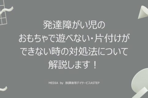 京都府乙訓郡向日市の放課後等デイサービスASTEP（アステップ）発達障がい児のおもちゃで遊べない/片付けができない時の対処法について解説します！