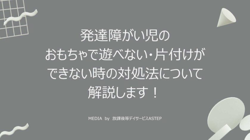 京都府乙訓郡向日市の放課後等デイサービスASTEP（アステップ）発達障がい児のおもちゃで遊べない/片付けができない時の対処法について解説します！