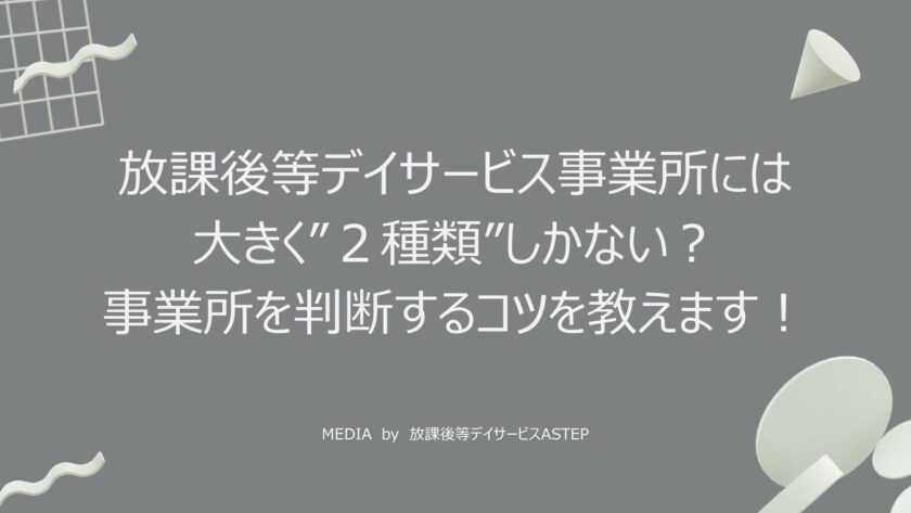 京都府乙訓郡向日市の放課後等デイサービスASTEP（アステップ）放課後等デイサービス事業所には大きく”２種類”しかない？事業所を判断するコツを教えます！