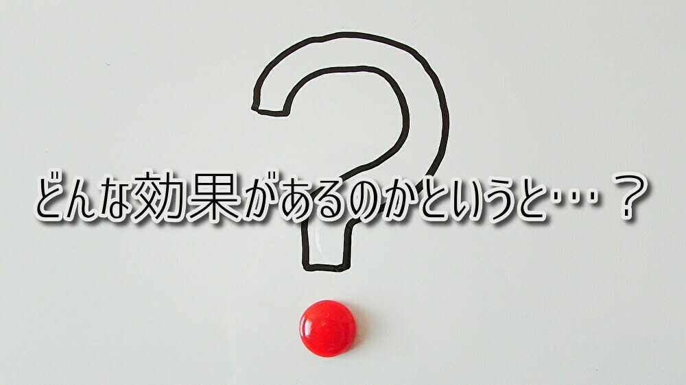 どんな効果があるのかというと？