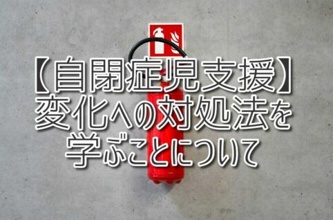 【自閉症児支援】変化への対処法を学ぶことについて