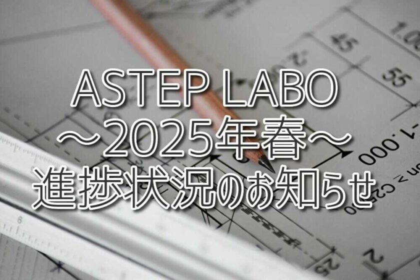 ③”ASTEP LABO”2025年春！進捗状況のお知らせ！