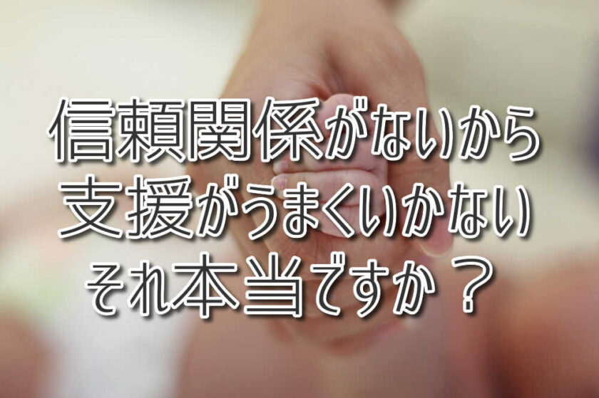 信頼関係がないから支援がうまくいかない？ それ本当ですか？