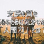 支援の質を高めるために欠かせない「人間力」とは？