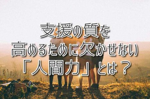 支援の質を高めるために欠かせない「人間力」とは？