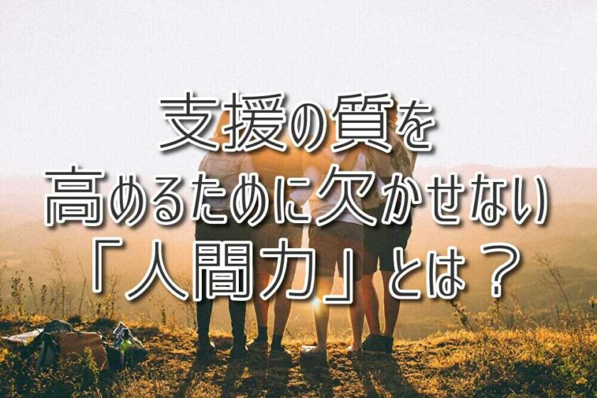 支援の質を高めるために欠かせない「人間力」とは？