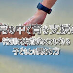 日常の中で育む支援の力　〜特別な技術がなくてもできる子どもとの関わり方〜