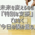 未来を変えるのは『特別な支援』ではなく『今日の積み重ね』