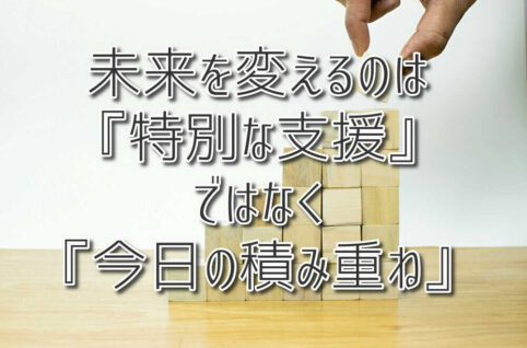 未来を変えるのは『特別な支援』ではなく『今日の積み重ね』