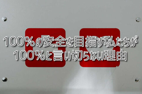 100％の安全を目指す私たちが、100％と言い切らない理由