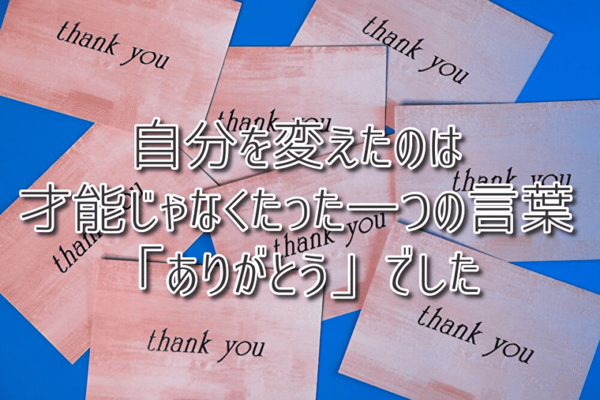 自分を変えたのは才能じゃなくたった一つの言葉「ありがとう」でした