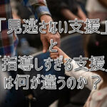 「見逃さない支援」と「指導しすぎる支援」は何が違うのか？