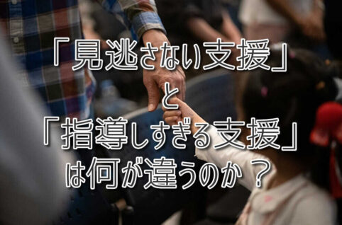 「見逃さない支援」と「指導しすぎる支援」は何が違うのか？